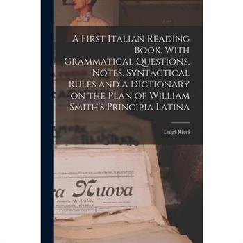 A First Italian Reading Book, With Grammatical Questions, Notes, Syntactical Rules and a Dictionary on the Plan of William Smith's Principia Latina