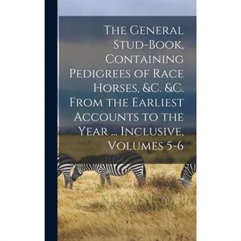 The General Stud-Book, Containing Pedigrees of Race Horses, &c. &c. From the Earliest Accounts to the Year ... Inclusive, Volumes 5-6