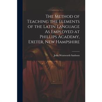 The Method of Teaching the Elements of the Latin Language As Employed at Phillips Academy, Exeter, New Hampshire