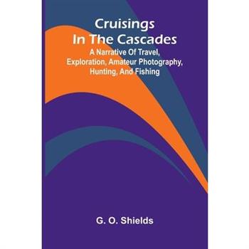 Cruisings in the Cascades; A Narrative of Travel, Exploration, Amateur Photography, Hunting, and Fishing