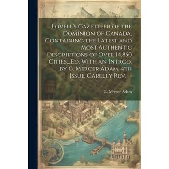 Lovell's Gazetteer of the Dominion of Canada, Containing the Latest and Most Authentic Descriptions of Over 14,850 Cities, ...Ed. With an Introd. by G. Mercer Adam. 4th Issue, Carelly Rev. --