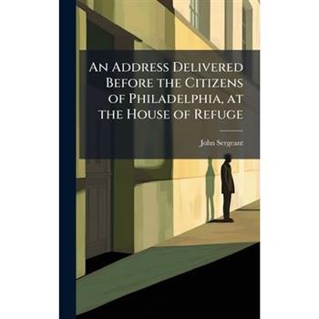 An Address Delivered Before the Citizens of Philadelphia, at the House of Refuge