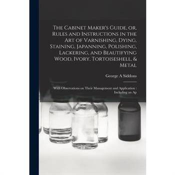 The Cabinet Maker's Guide, or, Rules and Instructions in the art of Varnishing, Dying, Staining, Japanning, Polishing, Lackering, and Beautifying Wood, Ivory, Tortoiseshell, & Metal