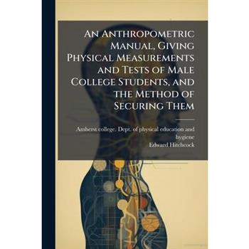 An Anthropometric Manual, Giving Physical Measurements and Tests of Male College Students, and the Method of Securing Them