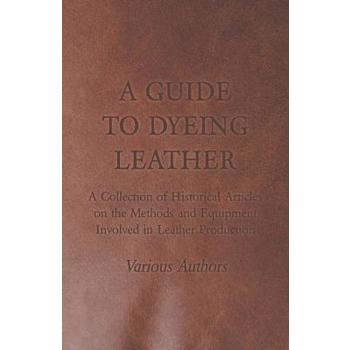 A Guide to Dyeing Leather - A Collection of Historical Articles on the Methods and Equipment Involved in Leather Production