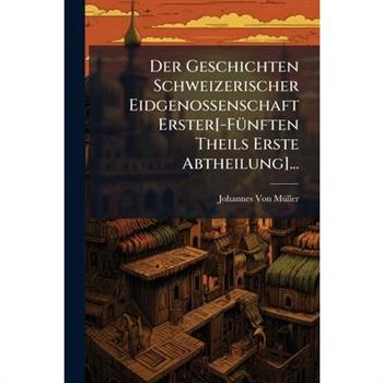 Der Geschichten Schweizerischer Eidgenossenschaft Erster[-F?1/4nften Theils Erste Abtheilung]...