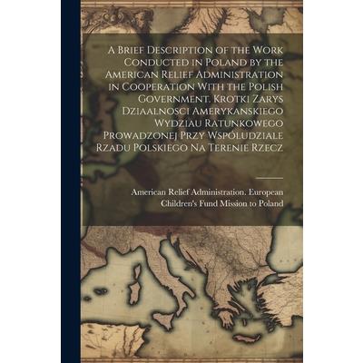 A Brief Description of the Work Conducted in Poland by the American Relief Administration in Cooperation With the Polish Government. Krotki Zarys Dziaalnosci Amerykanskiego Wydziau Ratunkowego Prowadz