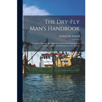 The Dry-fly Man’s Handbook; a Complete Manual, Including The Fisherman’s Entomology and the Making and Management of a Fishery