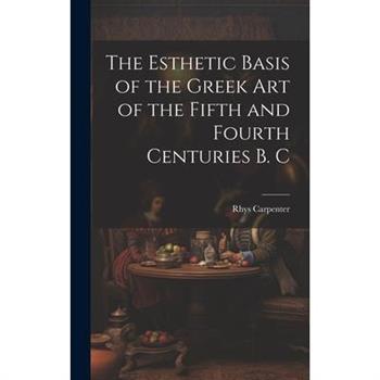 The Esthetic Basis of the Greek art of the Fifth and Fourth Centuries B. C