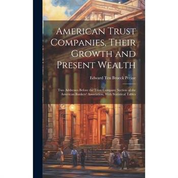 American Trust Companies, Their Growth and Present Wealth; Two Addresses Before the Trust Company Section of the American Bankers' Association, With Statistical Tables