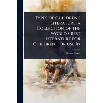 Types of Children’s Literature; a Collection of the World’s Best Literature for Children, for use In