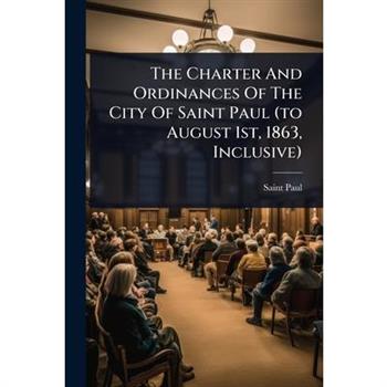 The Charter And Ordinances Of The City Of Saint Paul (to August 1st, 1863, Inclusive)
