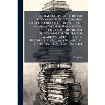 General English and French Dictionary, Newly Composed From the English Dictionaries of Johnson, Webster, Richardson, etc., From the French Dictionaries of the French Academy, Laveaux, Boiste, Beschere