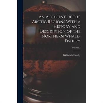 An Account of the Arctic Regions With a History and Description of the Northern Whale-fishery; Volume 2