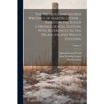 The Precious and Sacred Writings of Martin Luther ... Based on the Kaiser Chronological Edition, With References to the Erlangen and Walch Editions;; Volume 7