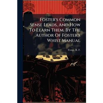 Foster's Common Sense Leads, And How To Learn Them. By The Author Of Foster's Whist Manual