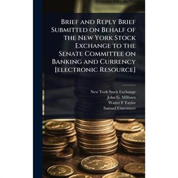 Brief and Reply Brief Submitted on Behalf of the New York Stock Exchange to the Senate Committee on Banking and Currency [electronic Resource]
