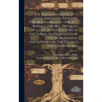 The Parish Registers of S. Giles, Kingston. Baptisms, 1558-1812. Marriages, 1558-1837. Burials, 1558-1812. Prefaced by a List of the Rectors of the Parish, Supplemented by the Monumental Inscriptions