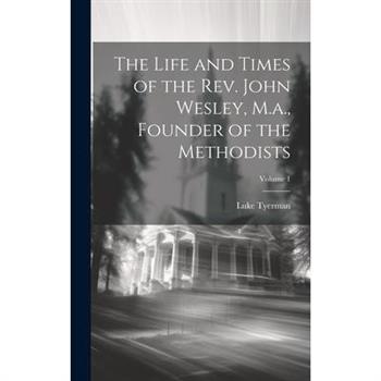 The Life and Times of the Rev. John Wesley, M.a., Founder of the Methodists; Volume 1