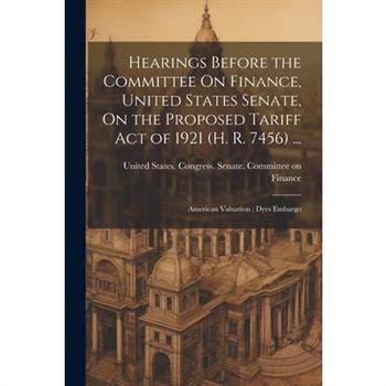 Hearings Before the Committee On Finance, United States Senate, On the Proposed Tariff Act of 1921 (H. R. 7456) ...