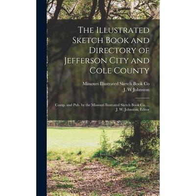 The Illustrated Sketch Book and Directory of Jefferson City and Cole County; Comp. and pub. by the Missouri Ilustrated Sketch Book co. ... J. W. Johnston, Editor