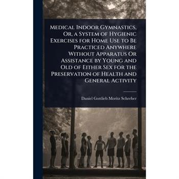 Medical Indoor Gymnastics, Or, a System of Hygienic Exercises for Home Use to Be Practiced Anywhere Without Apparatus Or Assistance by Young and Old of Either Sex for the Preservation of Health and Ge