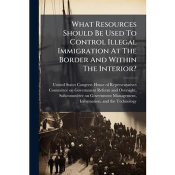 What Resources Should Be Used To Control Illegal Immigration At The Border And Within The Interior?