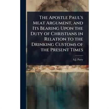 The Apostle Paul’s Meat Argument, and Its Bearing Upon the Duty of Christians in Relation to the Drinking Customs of the Present Times