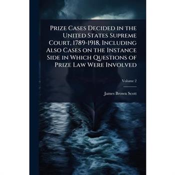 Prize Cases Decided in the United States Supreme Court, 1789-1918, Including Also Cases on the Instance Side in Which Questions of Prize Law Were Involved
