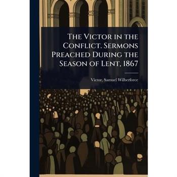 The Victor in the Conflict. Sermons Preached During the Season of Lent, 1867