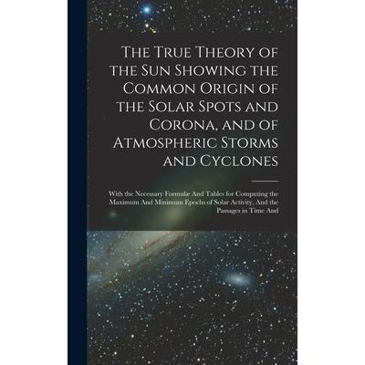 The True Theory of the Sun Showing the Common Origin of the Solar Spots and Corona, and of Atmospheric Storms and Cyclones