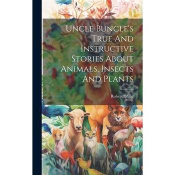 Uncle Buncle's True And Instructive Stories About Animals, Insects And Plants