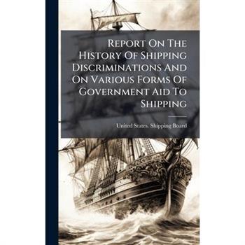 Report On The History Of Shipping Discriminations And On Various Forms Of Government Aid To Shipping