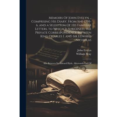 Memoirs Of John Evelyn ... Comprising his Diary, From 1641-1705-6, and a Selection Of his Familiar Letters, to Which is Subjoined, the Private Correspondence Between King Charles I. and Sir Edward Nic