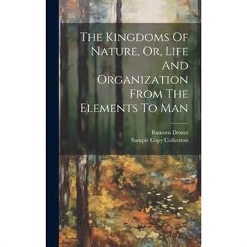 The Kingdoms Of Nature, Or, Life And Organization From The Elements To Man