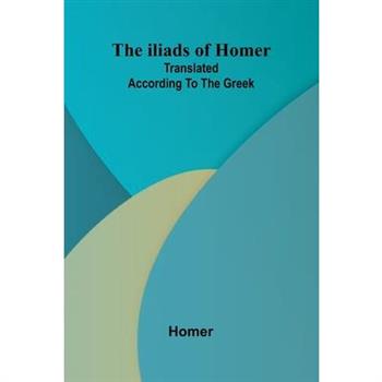 The Iliads Of Homer; Translated According To The Greek