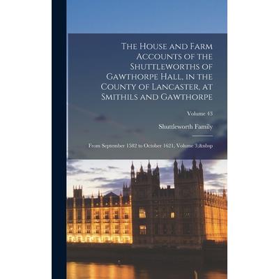 The House and Farm Accounts of the Shuttleworths of Gawthorpe Hall, in the County of Lancaster, at Smithils and Gawthorpe