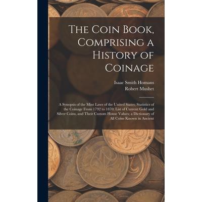 The Coin Book, Comprising a History of Coinage; a Synopsis of the Mint Laws of the United States; Statistics of the Coinage From 1792 to 1870; List of Current Gold and Silver Coins, and Their Custom H