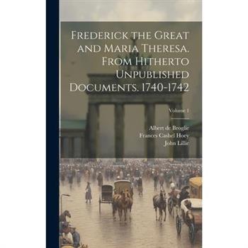 Frederick the Great and Maria Theresa. From Hitherto Unpublished Documents. 1740-1742; Volume 1