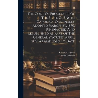 The Code Of Procedure Of The State Of South Carolina, Originally Adopted March 1st, 1870, Re-enacted And Republished As Part Of The General Statutes, April, 1872, As Amended To Date