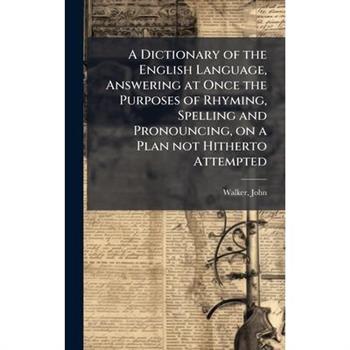 A Dictionary of the English Language, Answering at Once the Purposes of Rhyming, Spelling and Pronouncing, on a Plan not Hitherto Attempted