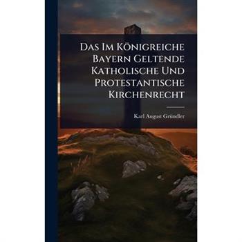 Das Im K繹nigreiche Bayern Geltende Katholische Und Protestantische Kirchenrecht