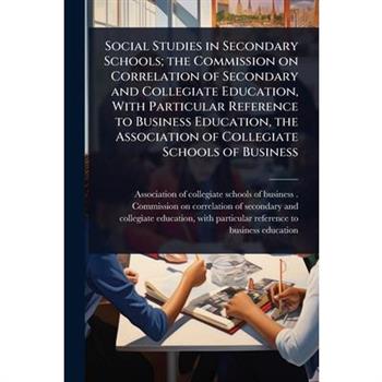 Social Studies in Secondary Schools; the Commission on Correlation of Secondary and Collegiate Education, With Particular Reference to Business Education, the Association of Collegiate Schools of Busi