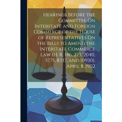 Hearings Before the Committee On Interstate and Foreign Commerce of the House of Representatives On the Bills to Amend the Interstate Commerce Law (H. R. 146, 273, 2040, 5775, 8337, and 10930). April