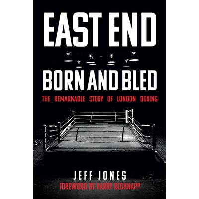 East End Born and BledThe Remarkable Story of London Boxing
