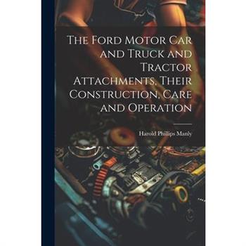 The Ford Motor Car and Truck and Tractor Attachments, Their Construction, Care and Operation