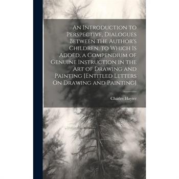 An Introduction to Perspective, Dialogues Between the Author's Children. to Which Is Added, a Compendium of Genuine Instruction in the Art of Drawing and Painting [Entitled Letters On Drawing and Pain