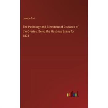 The Pathology and Treatment of Diseases of the Ovaries. Being the Hastings Essay for 1873