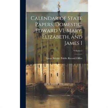 Calendar of State Papers, Domestic. Edward VI, Mary, Elizabeth, and James I; Volume 1
