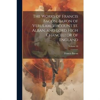 The Works of Francis Bacon, Baron of Verulam, Viscount St. Alban, and Lord High Chancellor of England; Volume 10